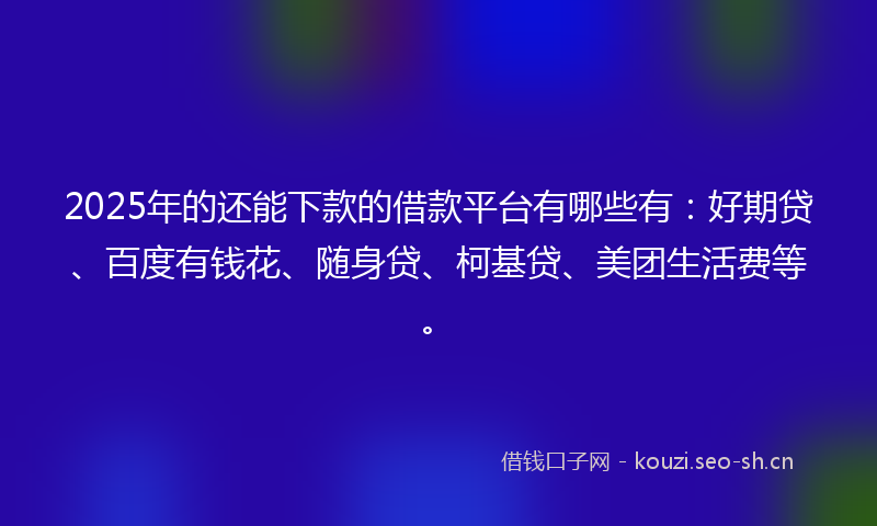 2025年的还能下款的借款平台有哪些有:好期贷、百度有钱花、随身贷、柯基贷、美团生活费等。