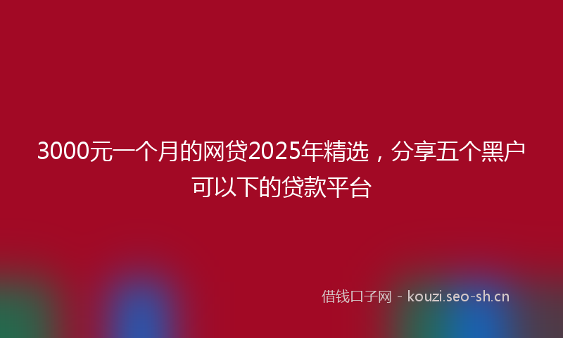 3000元一个月的网贷2025年精选，分享五个黑户可以下的贷款平台