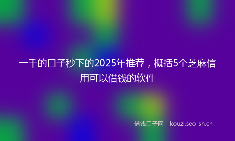 一千的口子秒下的2025年推荐，概括5个芝麻信用可以借钱的软件