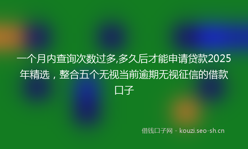 一个月内查询次数过多,多久后才能申请贷款2025年精选，整合五个无视当前逾期无视征信的借款口子