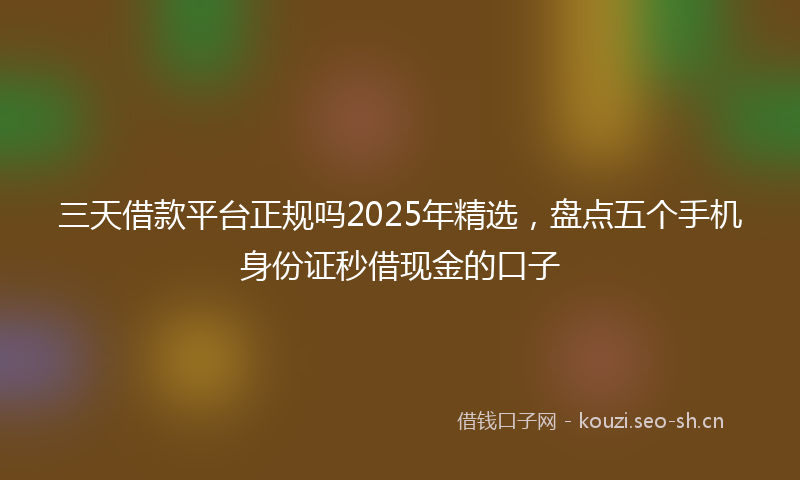 三天借款平台正规吗2025年精选，盘点五个手机身份证秒借现金的口子