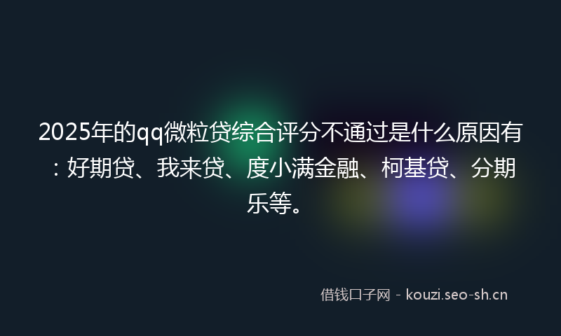2025年的qq微粒贷综合评分不通过是什么原因有:好期贷、我来贷、度小满金融、柯基贷、分期乐等。