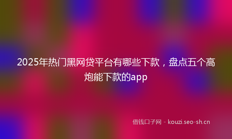 2025年热门黑网贷平台有哪些下款，盘点五个高炮能下款的app
