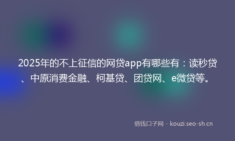 2025年的不上征信的网贷app有哪些有:读秒贷、中原消费金融、柯基贷、团贷网、e微贷等。