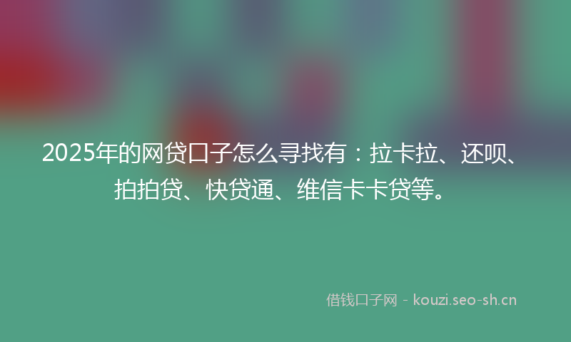 2025年的网贷口子怎么寻找有：拉卡拉、还呗、拍拍贷、快贷通、维信卡卡贷等。