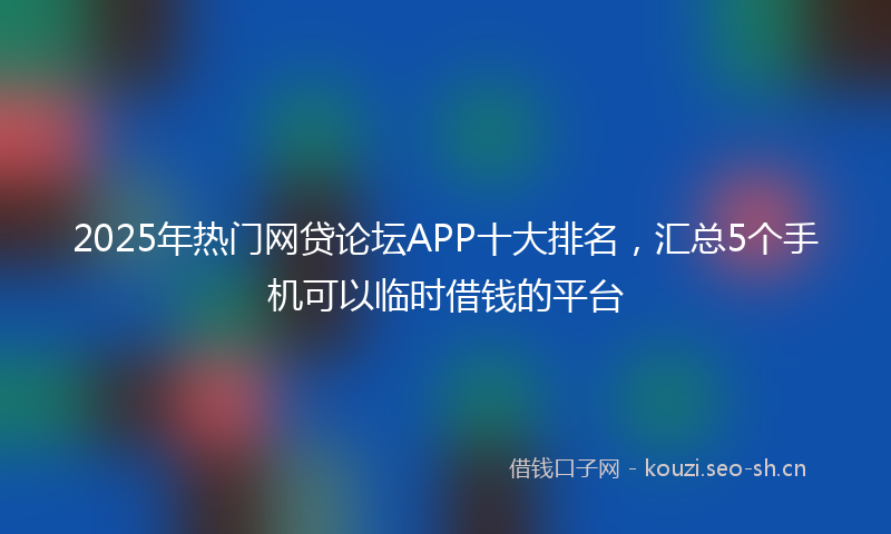 2025年热门网贷论坛APP十大排名，汇总5个手机可以临时借钱的平台