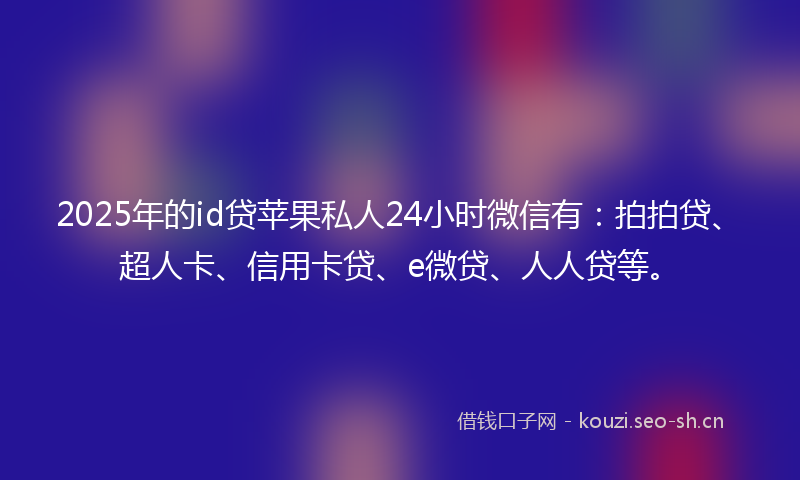 2025年的id贷苹果私人24小时微信有：拍拍贷、超人卡、信用卡贷、e微贷、人人贷等。