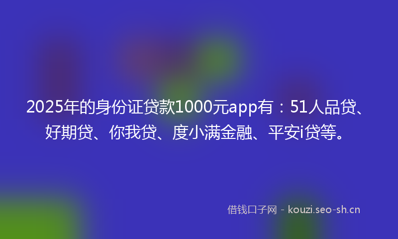 2025年的身份证贷款1000元app有：51人品贷、好期贷、你我贷、度小满金融、平安i贷等。