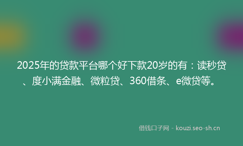 2025年的贷款平台哪个好下款20岁的有：读秒贷、度小满金融、微粒贷、360借条、e微贷等。