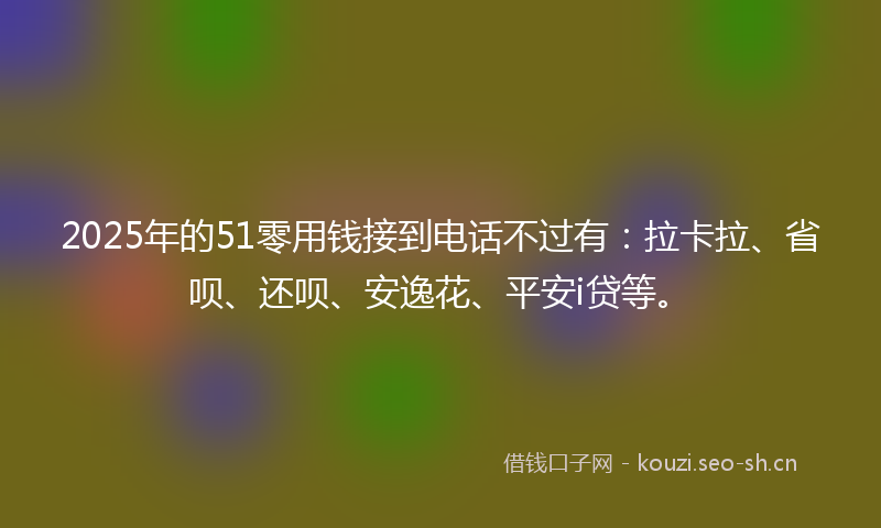 2025年的51零用钱接到电话不过有：拉卡拉、省呗、还呗、安逸花、平安i贷等。