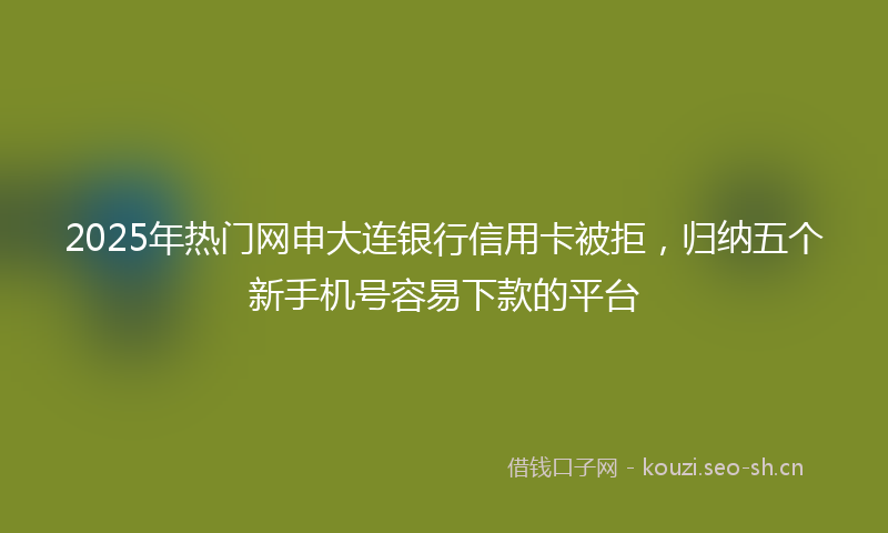 2025年热门网申大连银行信用卡被拒，归纳五个新手机号容易下款的平台