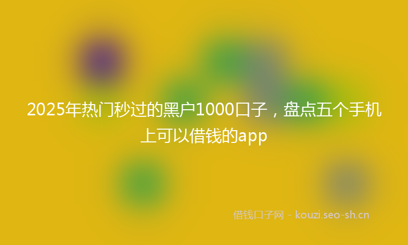 2025年热门秒过的黑户1000口子，盘点五个手机上可以借钱的app
