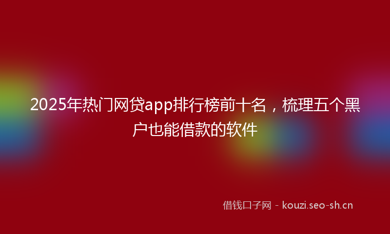 2025年热门网贷app排行榜前十名，梳理五个黑户也能借款的软件