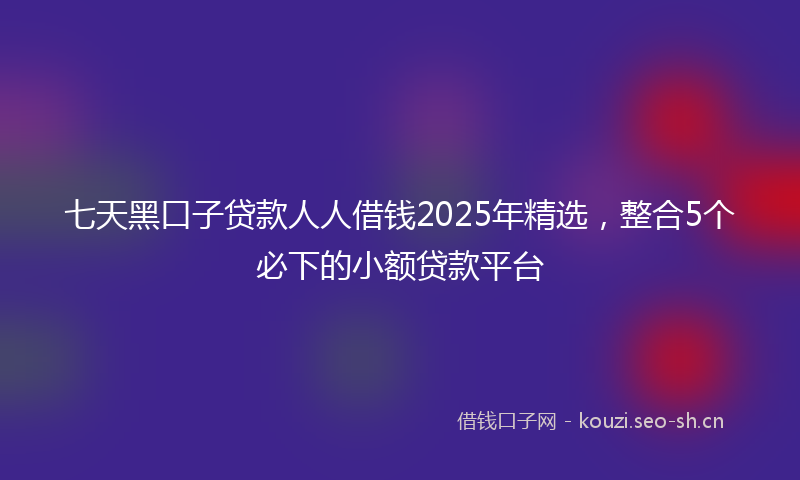 七天黑口子贷款人人借钱2025年精选，整合5个必下的小额贷款平台