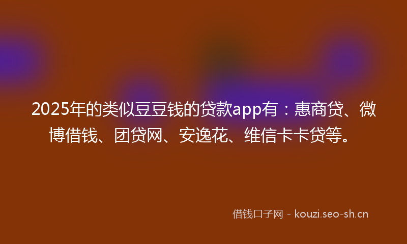 2025年的类似豆豆钱的贷款app有：惠商贷、微博借钱、团贷网、安逸花、维信卡卡贷等。