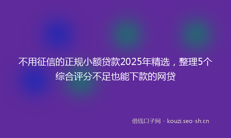 不用征信的正规小额贷款2025年精选，整理5个综合评分不足也能下款的网贷