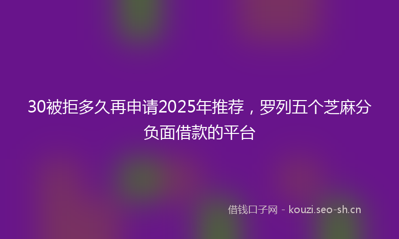 30被拒多久再申请2025年推荐，罗列五个芝麻分负面借款的平台