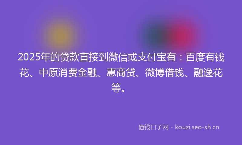2025年的贷款直接到微信或支付宝有:百度有钱花、中原消费金融、惠商贷、微博借钱、融逸花等。