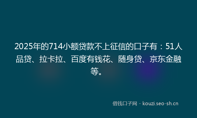 2025年的714小额贷款不上征信的口子有:51人品贷、拉卡拉、百度有钱花、随身贷、京东金融等。