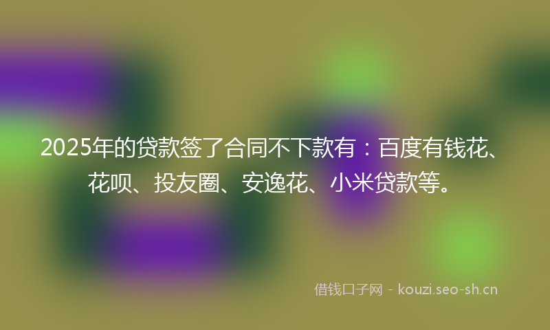2025年的贷款签了合同不下款有：百度有钱花、花呗、投友圈、安逸花、小米贷款等。