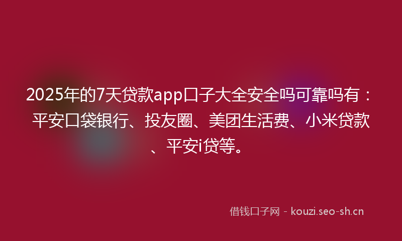 2025年的7天贷款app口子大全安全吗可靠吗有：平安口袋银行、投友圈、美团生活费、小米贷款、平安i贷等。