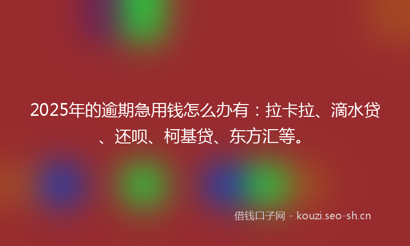 2025年的逾期急用钱怎么办有：拉卡拉、滴水贷、还呗、柯基贷、东方汇等。
