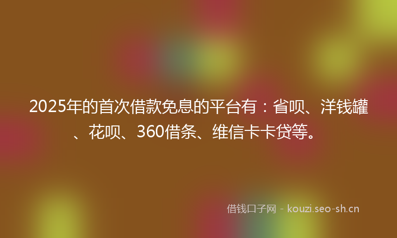 2025年的首次借款免息的平台有：省呗、洋钱罐、花呗、360借条、维信卡卡贷等。