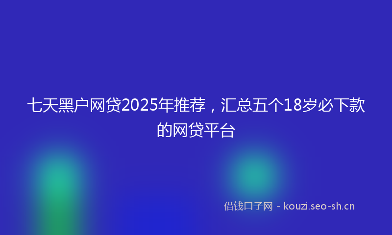 七天黑户网贷2025年推荐，汇总五个18岁必下款的网贷平台