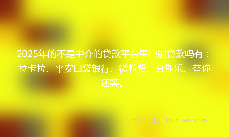 2025年的不是中介的贷款平台黑户能贷款吗有：拉卡拉、平安口袋银行、微粒贷、分期乐、替你还等。