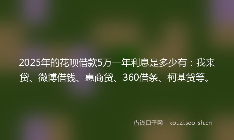 2025年的花呗借款5万一年利息是多少有：我来贷、微博借钱、惠商贷、360借条、柯基贷等。