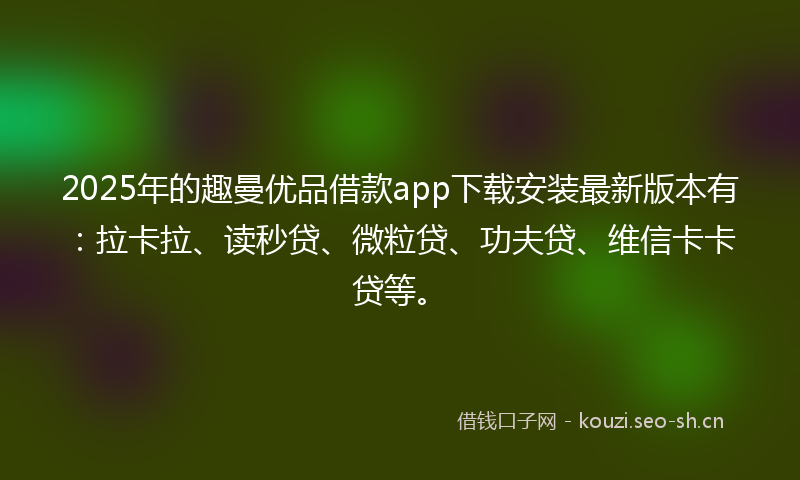 2025年的趣曼优品借款app下载安装最新版本有:拉卡拉、读秒贷、微粒贷、功夫贷、维信卡卡贷等。