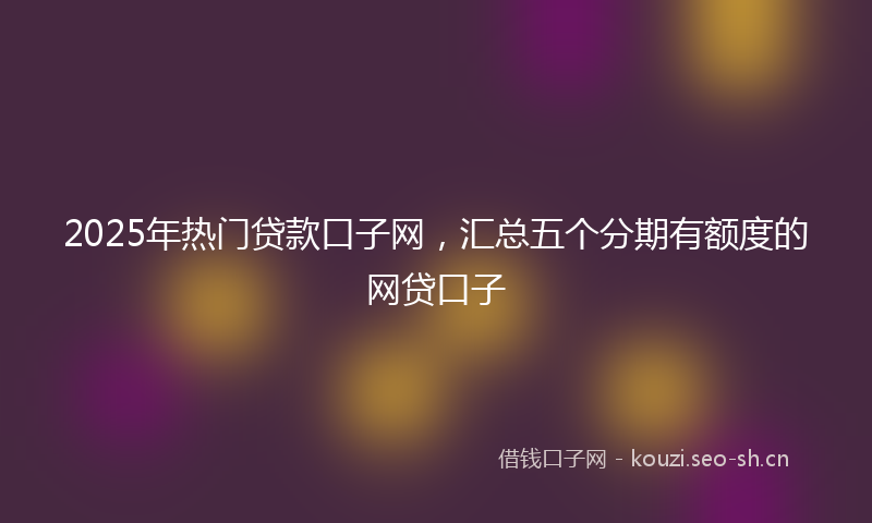 2025年热门贷款口子网，汇总五个分期有额度的网贷口子