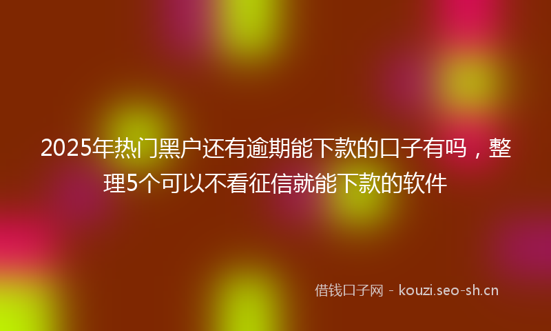 2025年热门黑户还有逾期能下款的口子有吗，整理5个可以不看征信就能下款的软件
