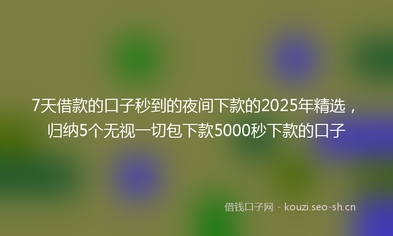 7天借款的口子秒到的夜间下款的2025年精选，归纳5个无视一切包下款5000秒下款的口子