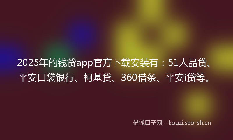 2025年的钱贷app官方下载安装有：51人品贷、平安口袋银行、柯基贷、360借条、平安i贷等。