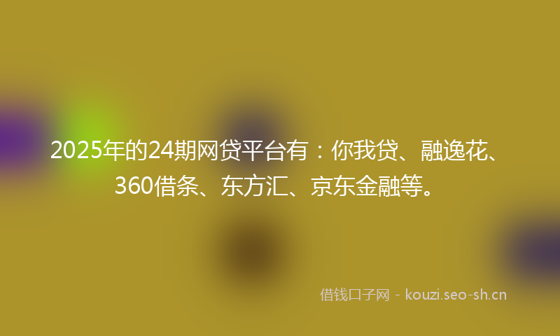 2025年的24期网贷平台有:你我贷、融逸花、360借条、东方汇、京东金融等。