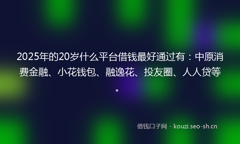 2025年的20岁什么平台借钱最好通过有:中原消费金融、小花钱包、融逸花、投友圈、人人贷等。