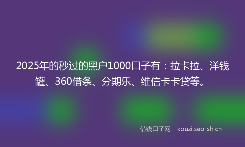 2025年的秒过的黑户1000口子有：拉卡拉、洋钱罐、360借条、分期乐、维信卡卡贷等。