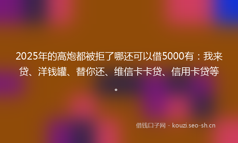 2025年的高炮都被拒了哪还可以借5000有：我来贷、洋钱罐、替你还、维信卡卡贷、信用卡贷等。