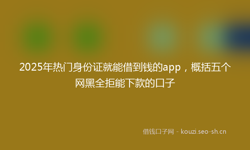 2025年热门身份证就能借到钱的app，概括五个网黑全拒能下款的口子