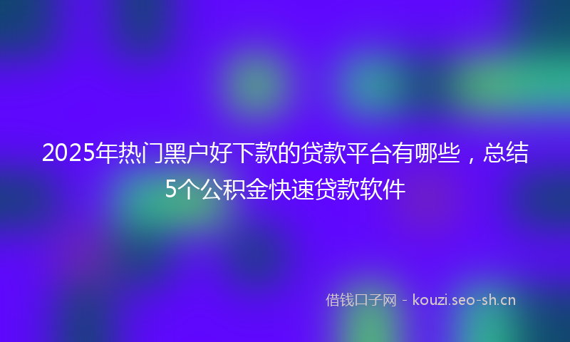 2025年热门黑户好下款的贷款平台有哪些，总结5个公积金快速贷款软件
