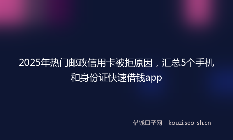 2025年热门邮政信用卡被拒原因，汇总5个手机和身份证快速借钱app