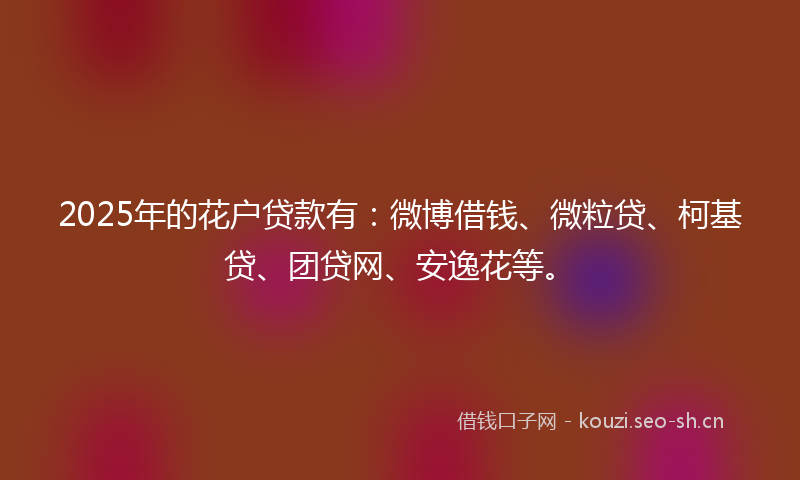 2025年的花户贷款有：微博借钱、微粒贷、柯基贷、团贷网、安逸花等。