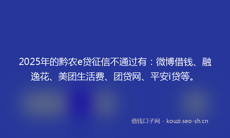 2025年的黔农e贷征信不通过有：微博借钱、融逸花、美团生活费、团贷网、平安i贷等。