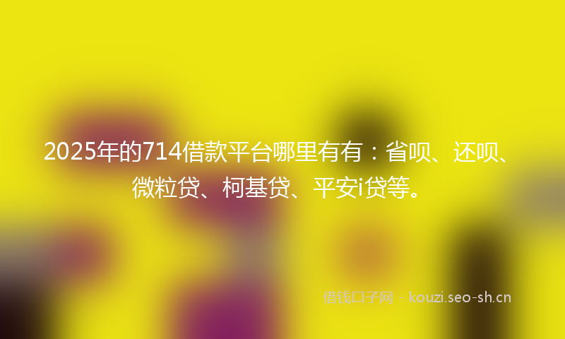 2025年的714借款平台哪里有有：省呗、还呗、微粒贷、柯基贷、平安i贷等。