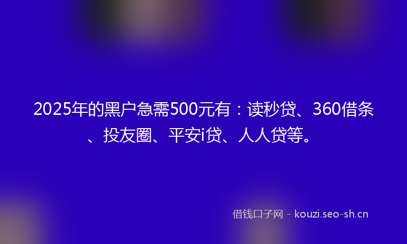 2025年的黑户急需500元有：读秒贷、360借条、投友圈、平安i贷、人人贷等。