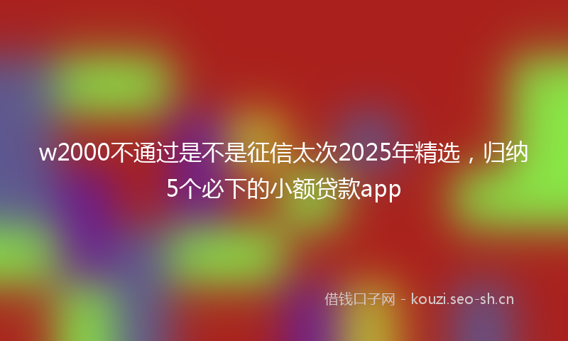 w2000不通过是不是征信太次2025年精选，归纳5个必下的小额贷款app