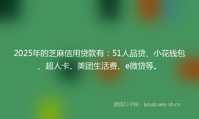2025年的芝麻信用贷款有：51人品贷、小花钱包、超人卡、美团生活费、e微贷等。