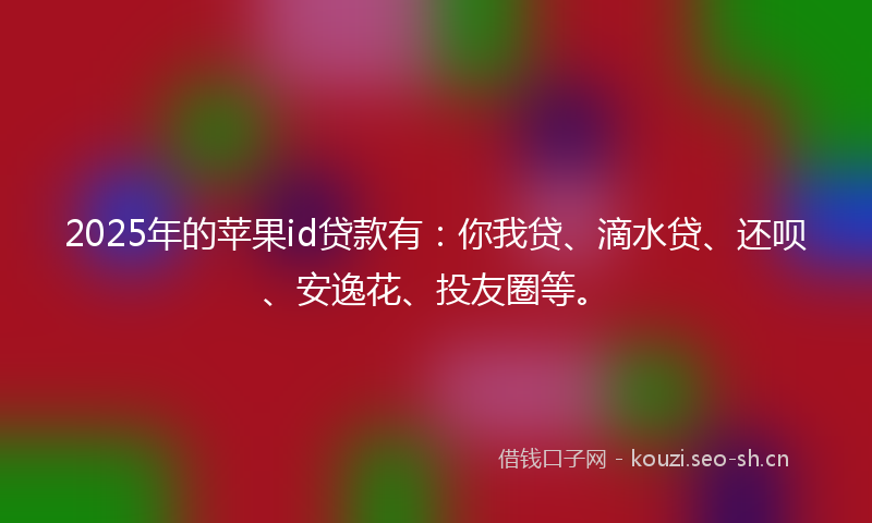 2025年的苹果id贷款有：你我贷、滴水贷、还呗、安逸花、投友圈等。