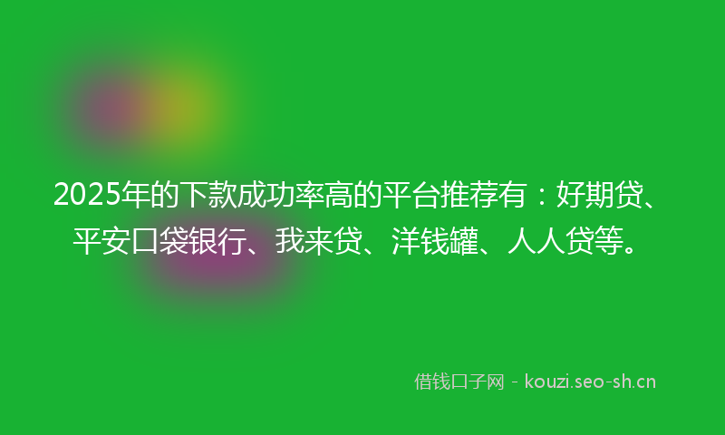 2025年的下款成功率高的平台推荐有：好期贷、平安口袋银行、我来贷、洋钱罐、人人贷等。